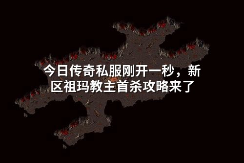 今日传奇私服刚开一秒，新区祖玛教主首杀攻略来了