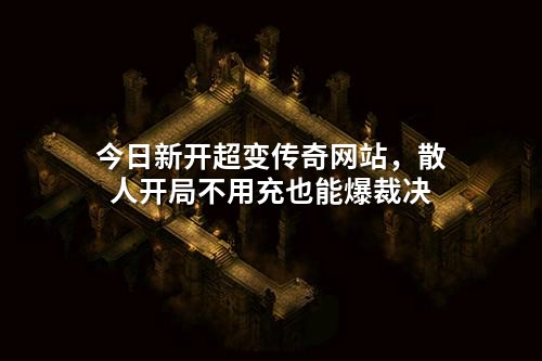 今日新开超变传奇网站,散人开局不用充也能爆裁决
