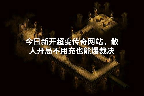 今日新开超变传奇网站,散人开局不用充也能爆裁决