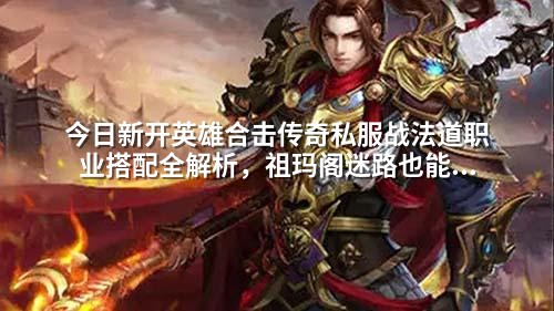 今日新开英雄合击传奇私服战法道职业搭配全解析，祖玛阁迷路也能成神！