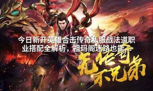 今日新开英雄合击传奇私服战法道职业搭配全解析,祖玛阁迷路也能成神!