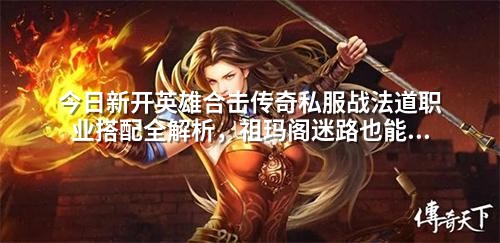 今日新开英雄合击传奇私服战法道职业搭配全解析,祖玛阁迷路也能成神!