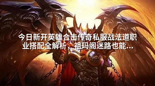 今日新开英雄合击传奇私服战法道职业搭配全解析,祖玛阁迷路也能成神!