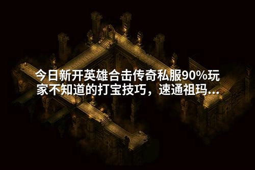 今日新开英雄合击传奇私服90%玩家不知道的打宝技巧,速通祖玛阁必刷!