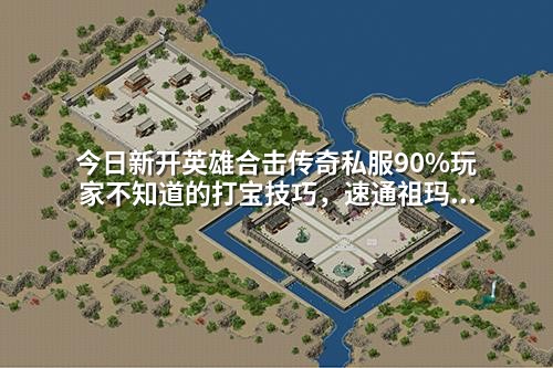 今日新开英雄合击传奇私服90%玩家不知道的打宝技巧,速通祖玛阁必刷!