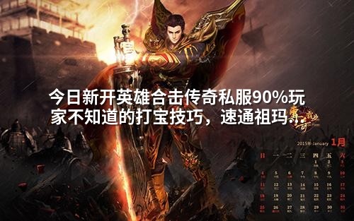 今日新开英雄合击传奇私服90%玩家不知道的打宝技巧,速通祖玛阁必刷!