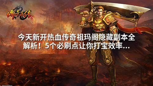 今天新开热血传奇祖玛阁隐藏副本全解析！5个必刷点让你打宝效率翻倍