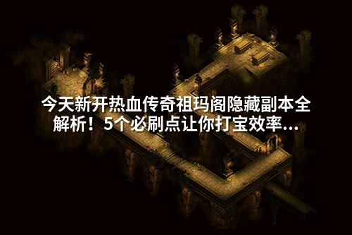 今天新开热血传奇祖玛阁隐藏副本全解析！5个必刷点让你打宝效率翻倍
