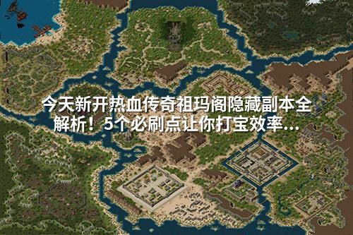 今天新开热血传奇祖玛阁隐藏副本全解析！5个必刷点让你打宝效率翻倍