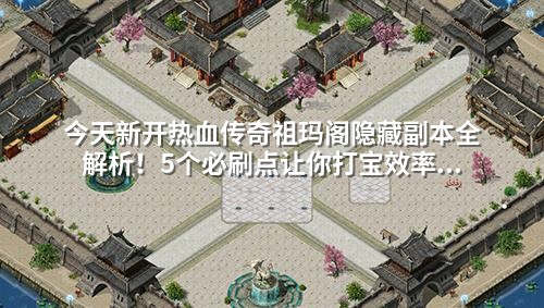 今天新开热血传奇祖玛阁隐藏副本全解析！5个必刷点让你打宝效率翻倍
