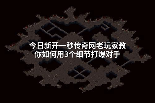 今日新开一秒传奇网老玩家教你如何用3个细节打爆对手