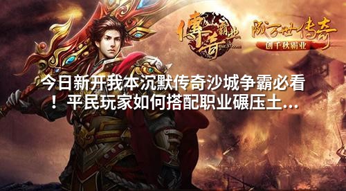 今日新开我本沉默传奇沙城争霸必看!平民玩家如何搭配职业碾压土豪