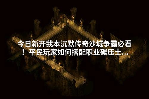今日新开我本沉默传奇沙城争霸必看!平民玩家如何搭配职业碾压土豪