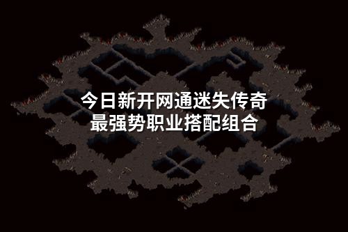 今日新开网通迷失传奇最强势职业搭配组合