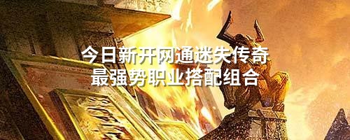 今日新开网通迷失传奇蕞强势职业搭配组合