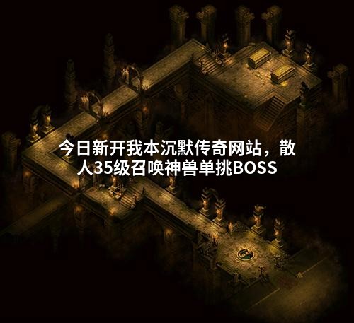 今日新开我本沉默传奇网站，散人35级召唤神兽单挑BOSS