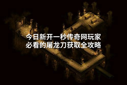 今日新开一秒传奇网玩家必看的屠龙刀获取全攻略