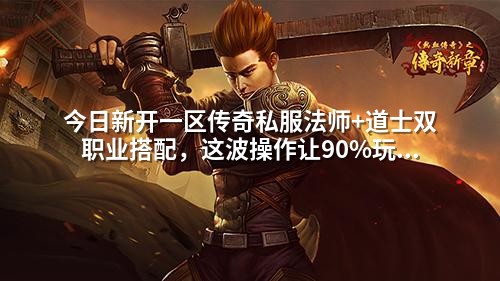 今日新开一区传奇私服法师+道士双职业搭配，这波操作让90%玩家都羡慕