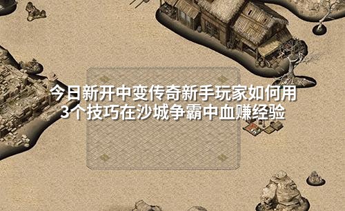 今日新开中变传奇新手玩家如何用3个技巧在沙城争霸中血赚经验