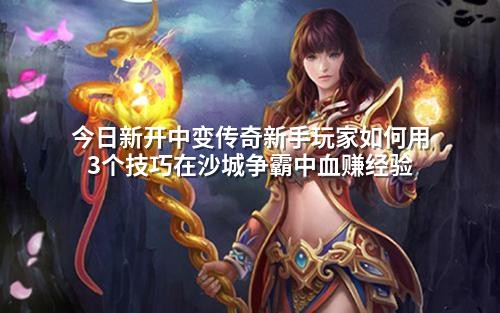 今日新开中变传奇新手玩家如何用3个技巧在沙城争霸中血赚经验