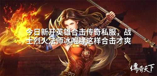 今日新开英雄合击传奇私服,战士烈火法师冰咆哮这样合击才爽