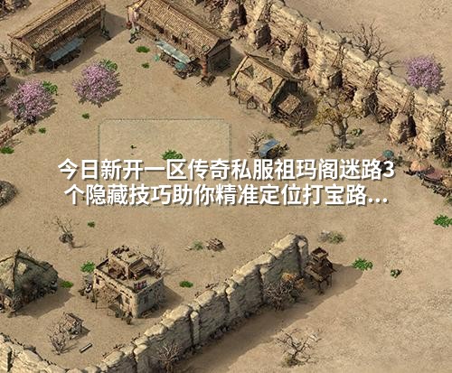今日新开一区传奇私服祖玛阁迷路3个隐藏技巧助你精准定位打宝路线