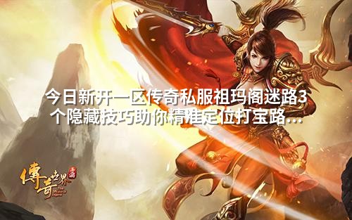 今日新开一区传奇私服祖玛阁迷路3个隐藏技巧助你精准定位打宝路线