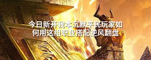 今日新开我本沉默平民玩家如何用这组职业搭配逆风翻盘