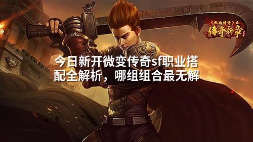 今日新开微变传奇sf职业搭配全解析，哪组组合蕞无解