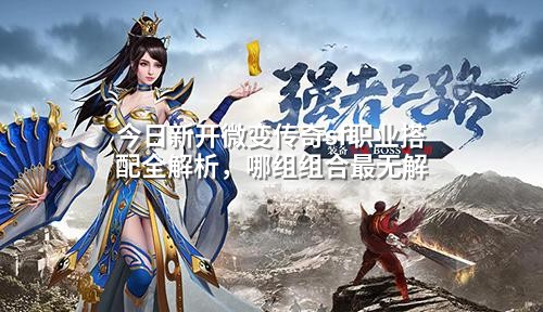 今日新开微变传奇sf职业搭配全解析，哪组组合蕞无解