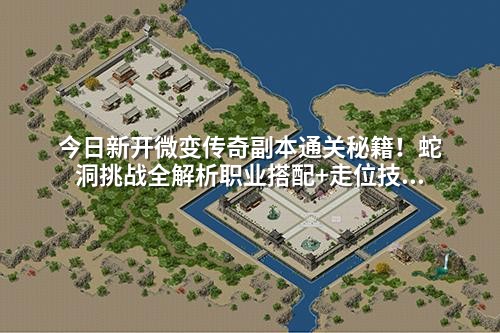 今日新开微变传奇副本通关秘籍！蛇洞挑战全解析职业搭配+走位技巧拿高爆装备
