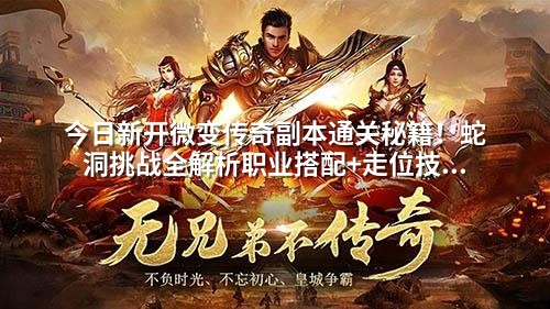 今日新开微变传奇副本通关秘籍！蛇洞挑战全解析职业搭配+走位技巧拿高爆装备