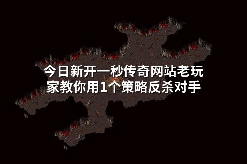 今日新开一秒传奇网站老玩家教你用1个策略反杀对手