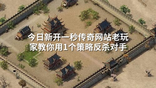 今日新开一秒传奇网站老玩家教你用1个策略反杀对手