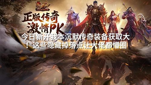 今日新开我本沉默传奇装备获取大！这些隐藏掉落点让大佬都懵圈