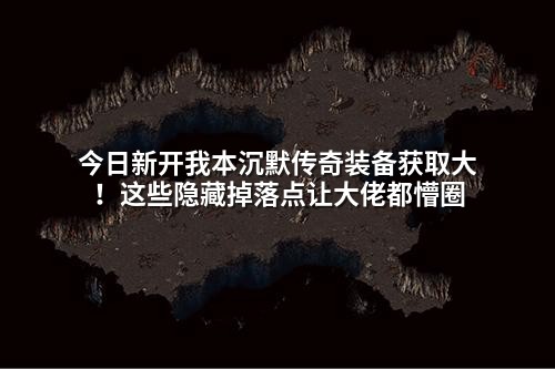 今日新开我本沉默传奇装备获取大！这些隐藏掉落点让大佬都懵圈