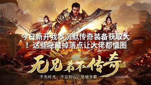 今日新开我本沉默传奇装备获取大！这些隐藏掉落点让大佬都懵圈