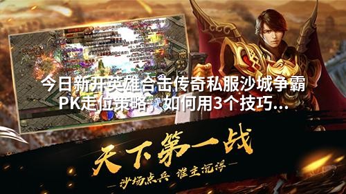 今日新开英雄合击传奇私服沙城争霸PK走位策略，如何用3个技巧逆风翻盘
