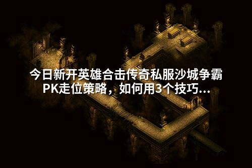 今日新开英雄合击传奇私服沙城争霸PK走位策略，如何用3个技巧逆风翻盘