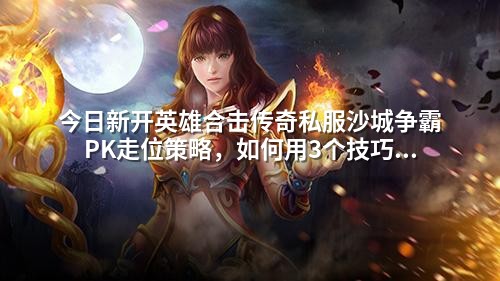 今日新开英雄合击传奇私服沙城争霸PK走位策略，如何用3个技巧逆风翻盘