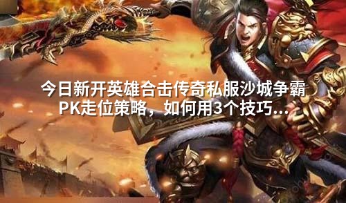 今日新开英雄合击传奇私服沙城争霸PK走位策略，如何用3个技巧逆风翻盘
