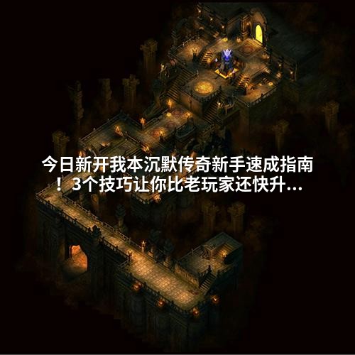 今日新开我本沉默传奇新手速成指南！3个技巧让你比老玩家还快升级