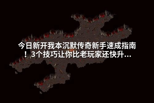 今日新开我本沉默传奇新手速成指南！3个技巧让你比老玩家还快升级