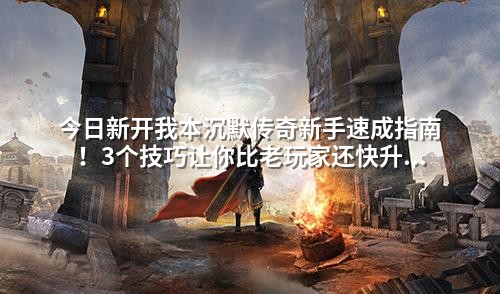 今日新开我本沉默传奇新手速成指南！3个技巧让你比老玩家还快升级
