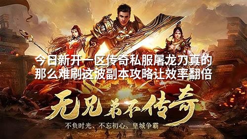 今日新开一区传奇私服屠龙刀真的那么难刷这波副本攻略让效率翻倍