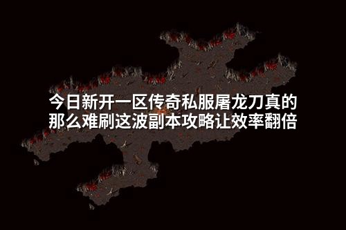 今日新开一区传奇私服屠龙刀真的那么难刷这波副本攻略让效率翻倍