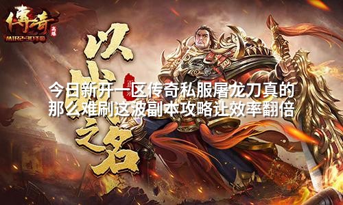 今日新开一区传奇私服屠龙刀真的那么难刷这波副本攻略让效率翻倍