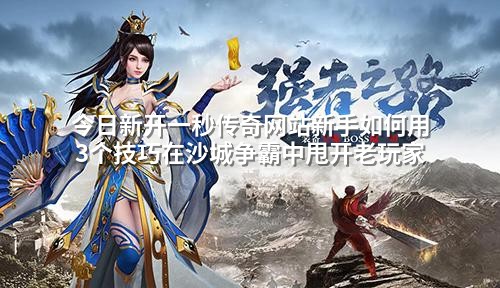 今日新开一秒传奇网站新手如何用3个技巧在沙城争霸中甩开老玩家