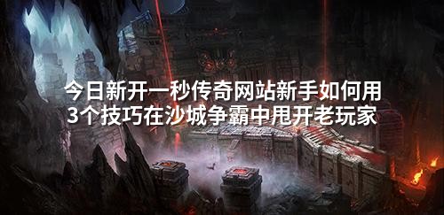 今日新开一秒传奇网站新手如何用3个技巧在沙城争霸中甩开老玩家