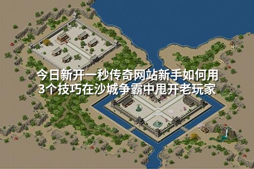 今日新开一秒传奇网站新手如何用3个技巧在沙城争霸中甩开老玩家
